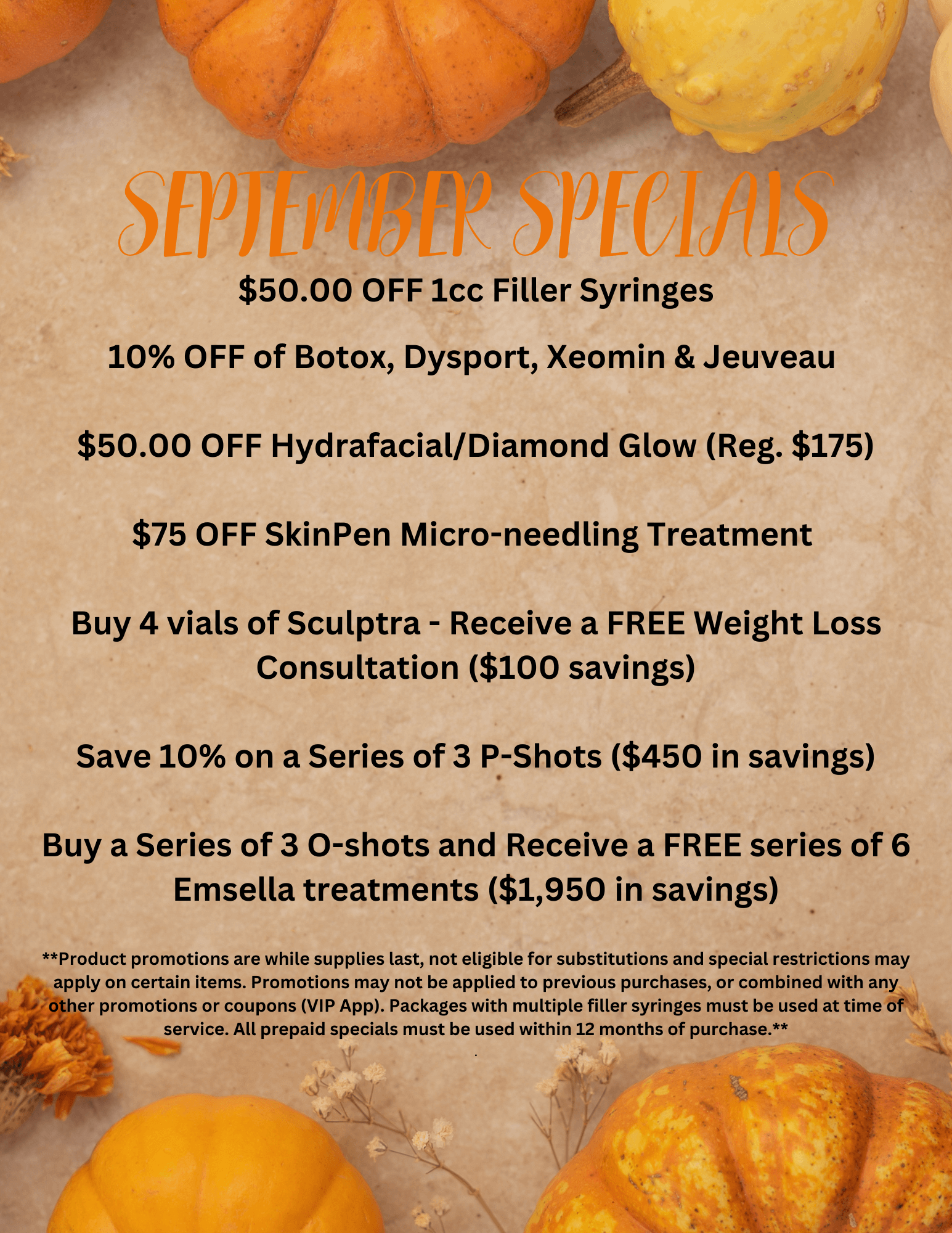 $50.00 OFF 1cc Filler Syringes 10% OFF of Botox, Dysport, Xeomin & Jeuveau $50.00 OFF HydrafacialDiamond Glow (Reg. $175) $225 Full Face SkinPen Micro-needling (Reg. $300) Buy 4 vials of Sculptra -2 (1)